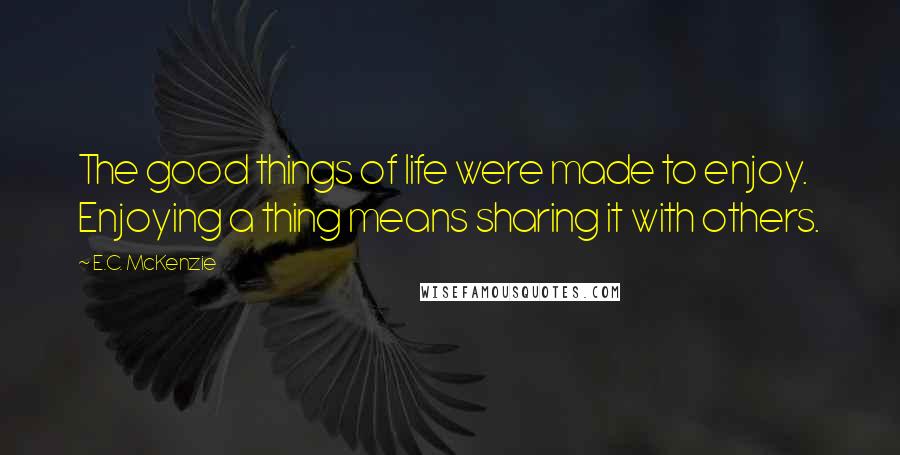 E.C. McKenzie Quotes: The good things of life were made to enjoy. Enjoying a thing means sharing it with others.