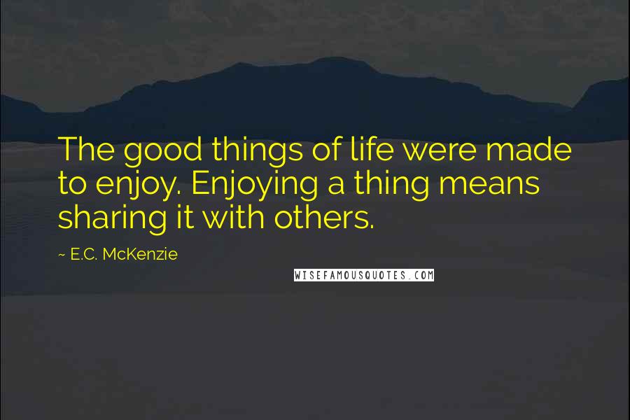 E.C. McKenzie Quotes: The good things of life were made to enjoy. Enjoying a thing means sharing it with others.