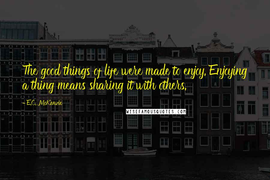 E.C. McKenzie Quotes: The good things of life were made to enjoy. Enjoying a thing means sharing it with others.