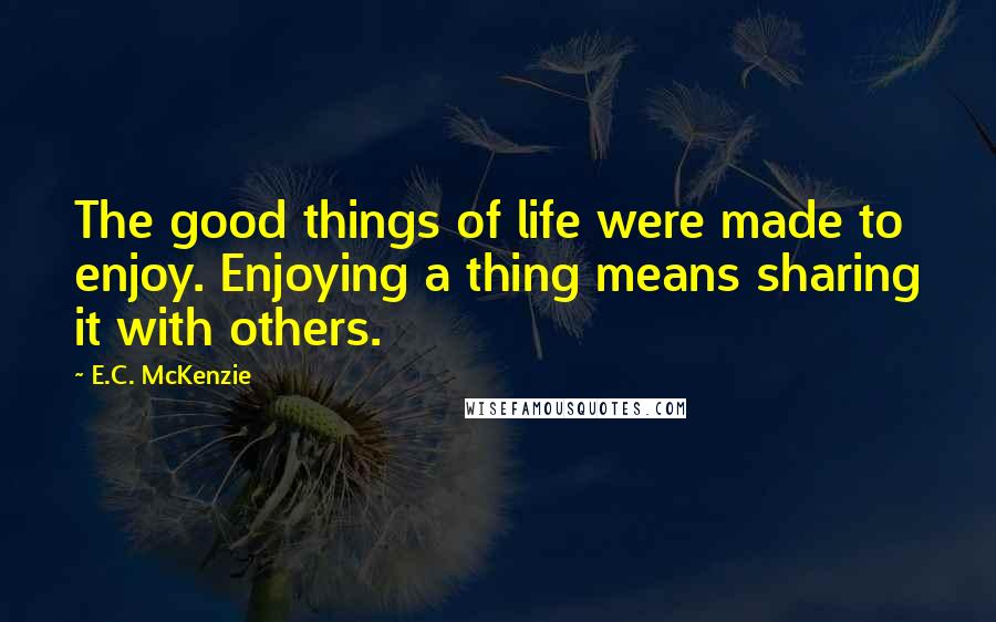 E.C. McKenzie Quotes: The good things of life were made to enjoy. Enjoying a thing means sharing it with others.