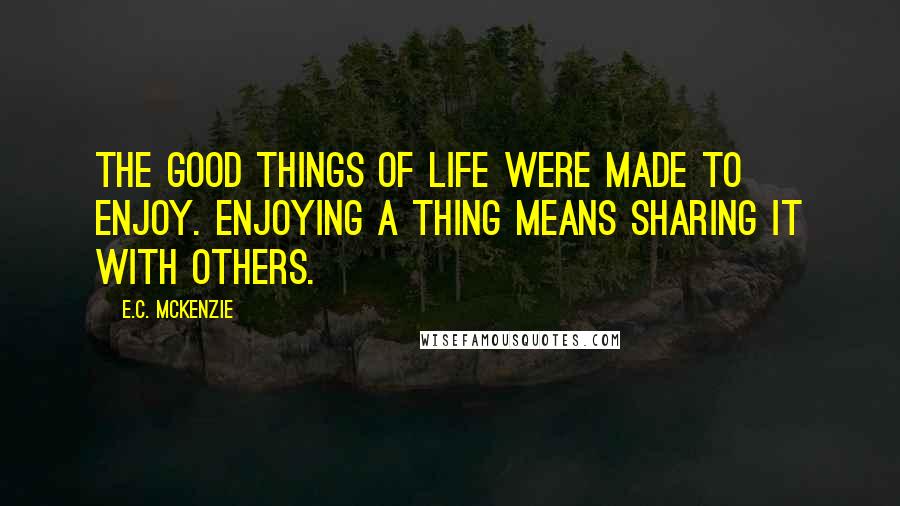 E.C. McKenzie Quotes: The good things of life were made to enjoy. Enjoying a thing means sharing it with others.