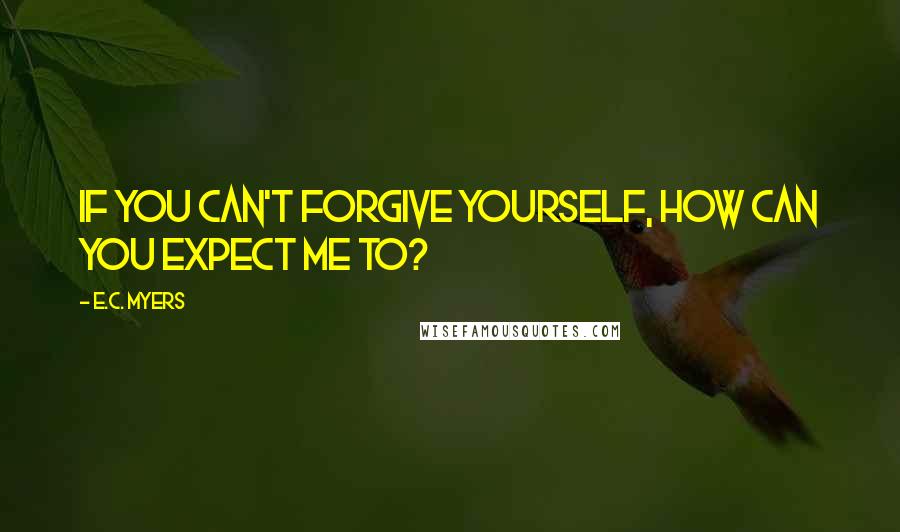 E.C. Myers Quotes: If you can't forgive yourself, how can you expect me to?