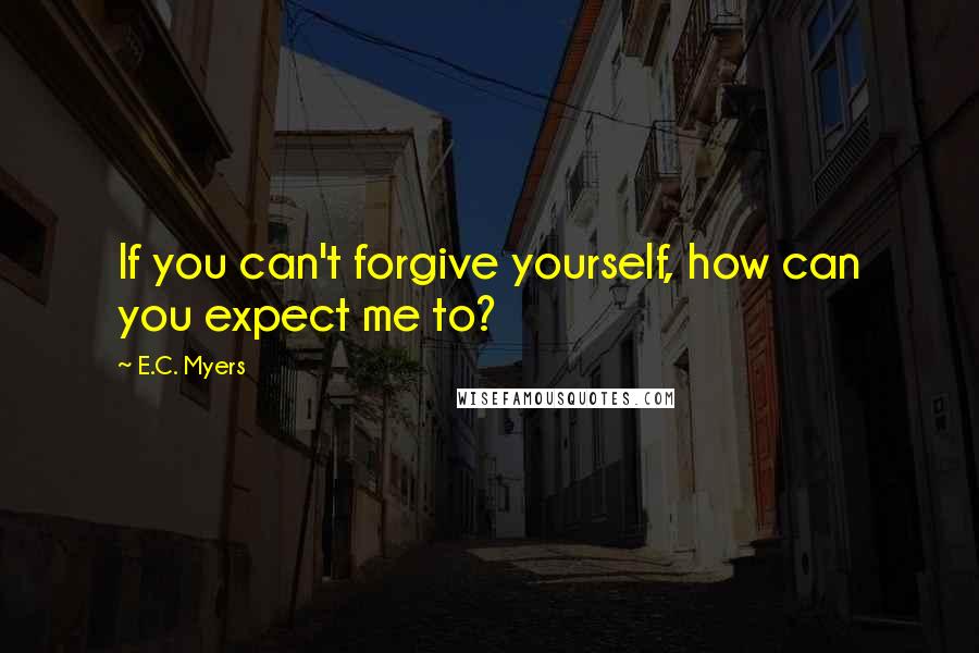 E.C. Myers Quotes: If you can't forgive yourself, how can you expect me to?