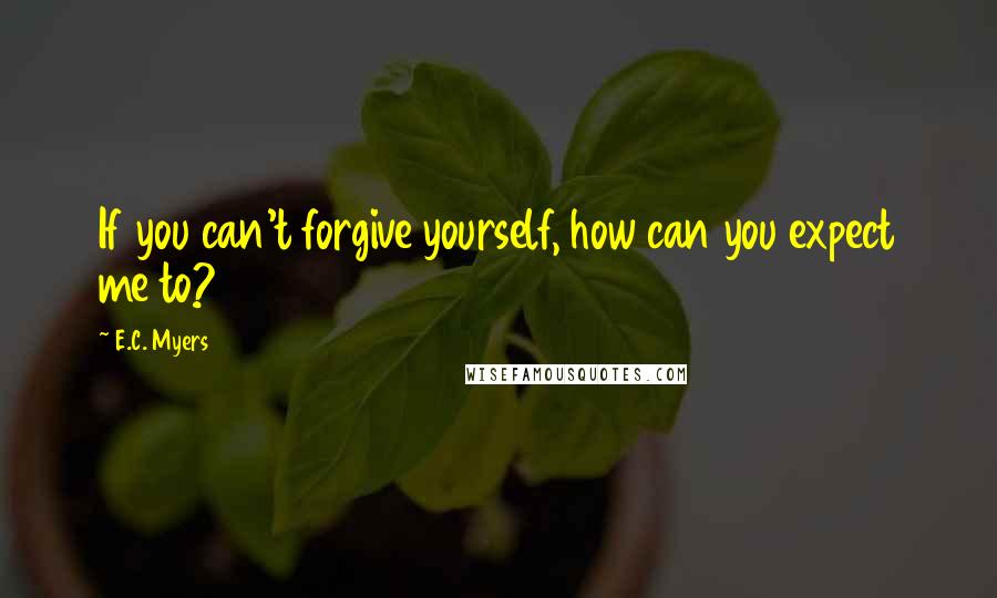 E.C. Myers Quotes: If you can't forgive yourself, how can you expect me to?
