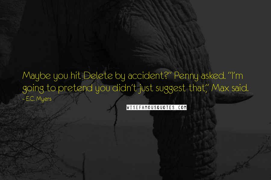 E.C. Myers Quotes: Maybe you hit Delete by accident?" Penny asked. "I'm going to pretend you didn't just suggest that," Max said.