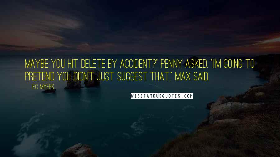 E.C. Myers Quotes: Maybe you hit Delete by accident?" Penny asked. "I'm going to pretend you didn't just suggest that," Max said.