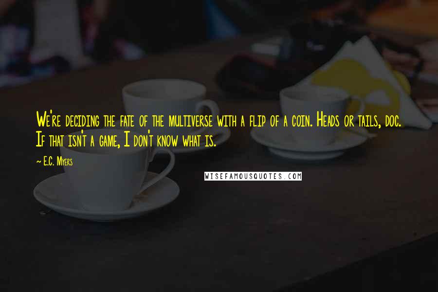 E.C. Myers Quotes: We're deciding the fate of the multiverse with a flip of a coin. Heads or tails, doc. If that isn't a game, I don't know what is.