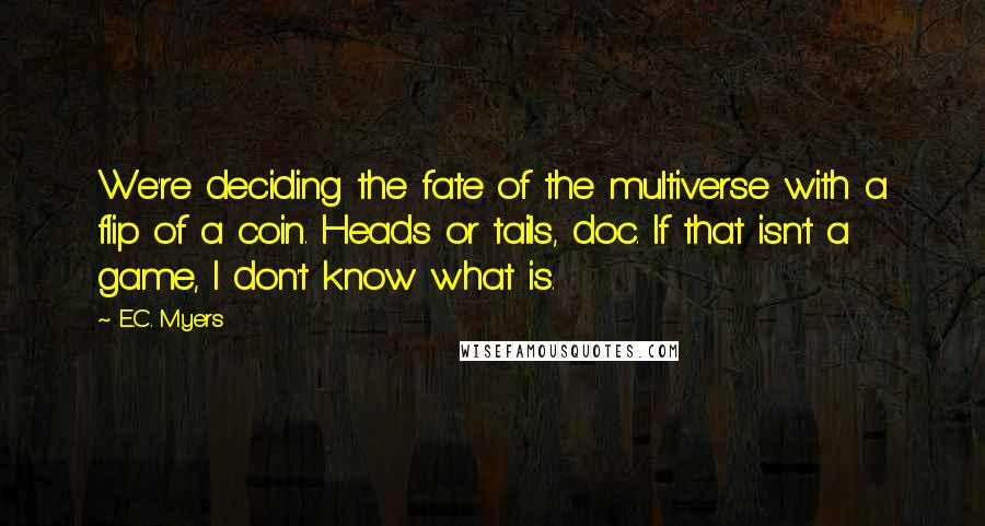 E.C. Myers Quotes: We're deciding the fate of the multiverse with a flip of a coin. Heads or tails, doc. If that isn't a game, I don't know what is.