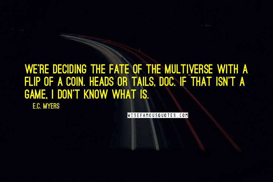 E.C. Myers Quotes: We're deciding the fate of the multiverse with a flip of a coin. Heads or tails, doc. If that isn't a game, I don't know what is.