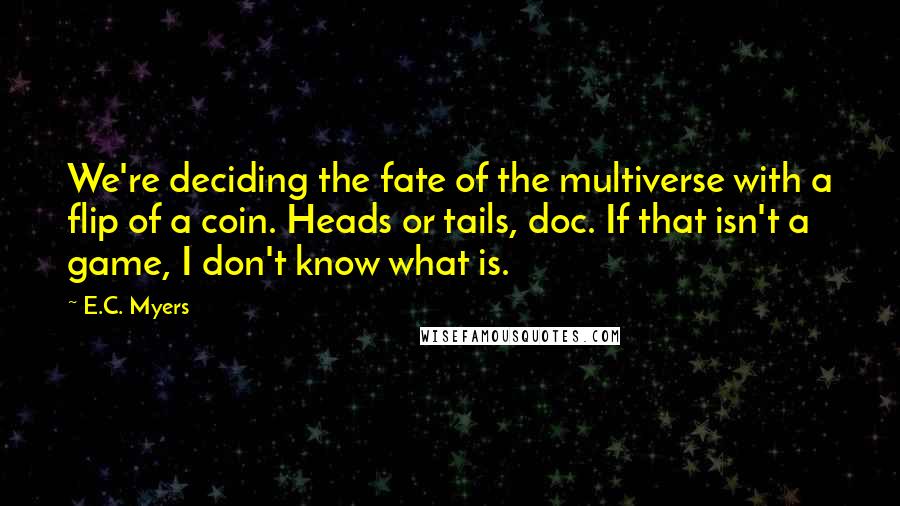E.C. Myers Quotes: We're deciding the fate of the multiverse with a flip of a coin. Heads or tails, doc. If that isn't a game, I don't know what is.