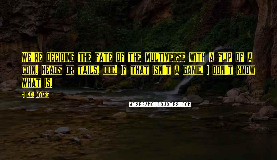 E.C. Myers Quotes: We're deciding the fate of the multiverse with a flip of a coin. Heads or tails, doc. If that isn't a game, I don't know what is.
