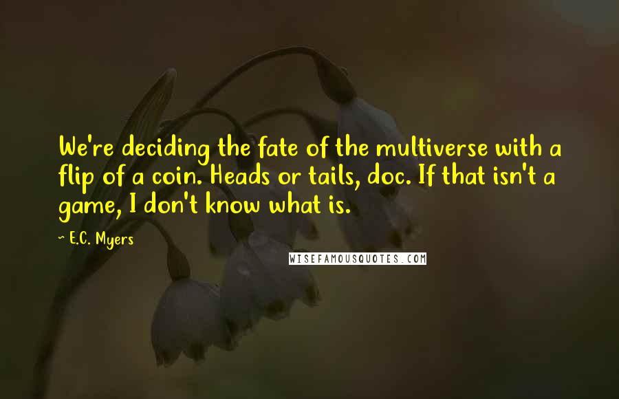 E.C. Myers Quotes: We're deciding the fate of the multiverse with a flip of a coin. Heads or tails, doc. If that isn't a game, I don't know what is.