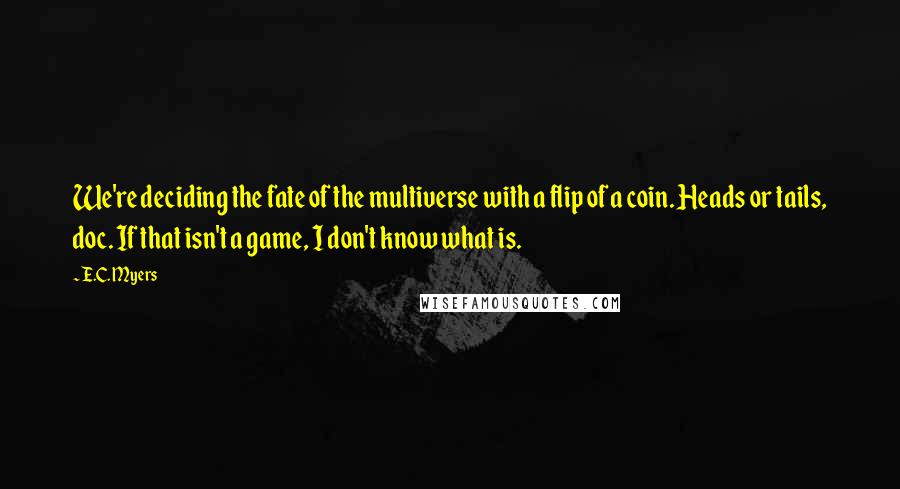E.C. Myers Quotes: We're deciding the fate of the multiverse with a flip of a coin. Heads or tails, doc. If that isn't a game, I don't know what is.