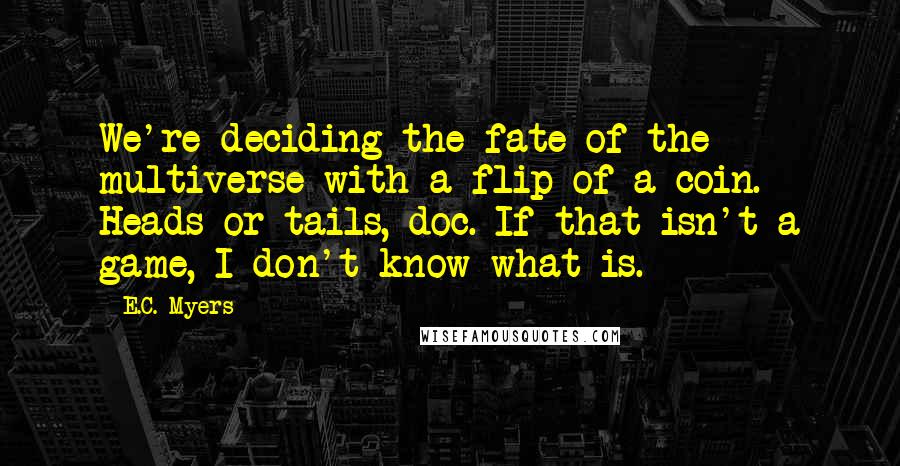 E.C. Myers Quotes: We're deciding the fate of the multiverse with a flip of a coin. Heads or tails, doc. If that isn't a game, I don't know what is.