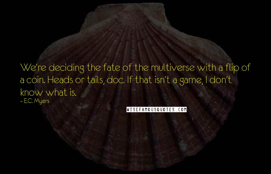 E.C. Myers Quotes: We're deciding the fate of the multiverse with a flip of a coin. Heads or tails, doc. If that isn't a game, I don't know what is.