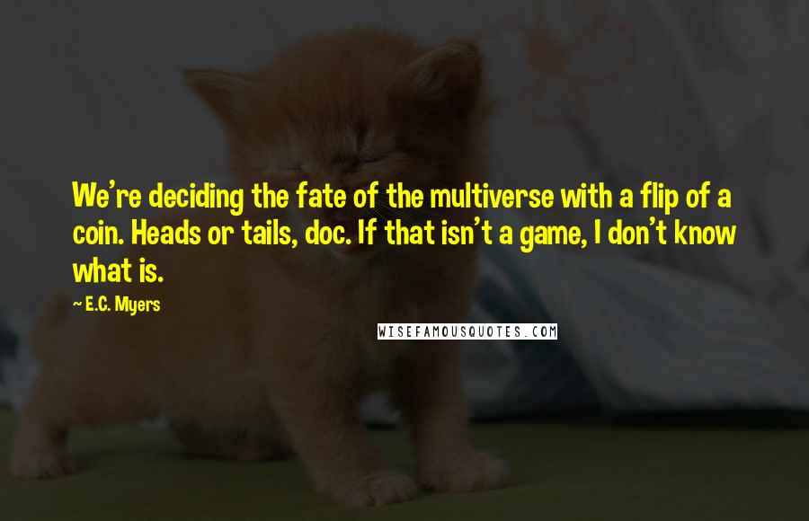 E.C. Myers Quotes: We're deciding the fate of the multiverse with a flip of a coin. Heads or tails, doc. If that isn't a game, I don't know what is.