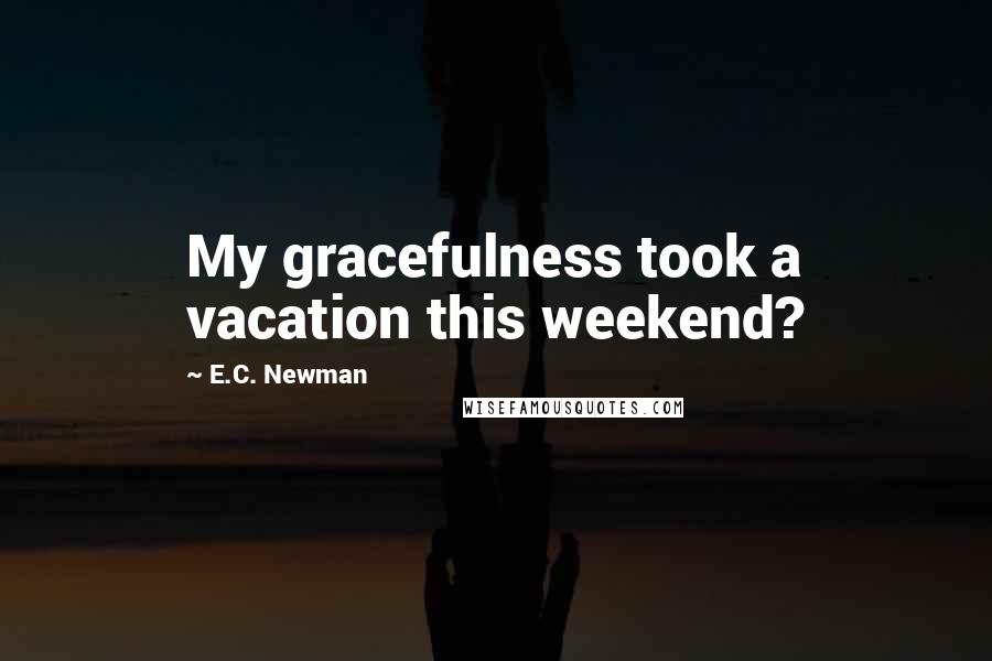 E.C. Newman Quotes: My gracefulness took a vacation this weekend?