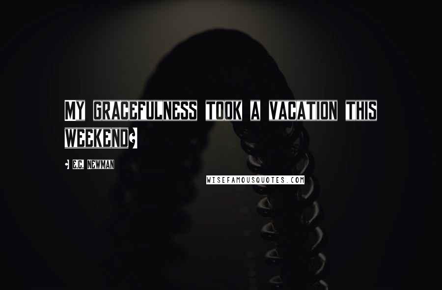 E.C. Newman Quotes: My gracefulness took a vacation this weekend?