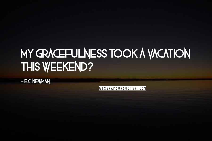 E.C. Newman Quotes: My gracefulness took a vacation this weekend?