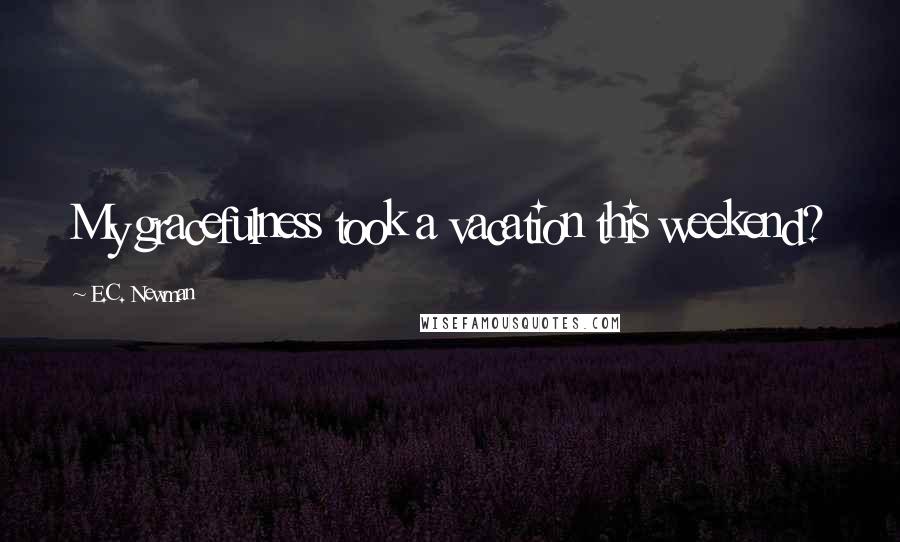 E.C. Newman Quotes: My gracefulness took a vacation this weekend?