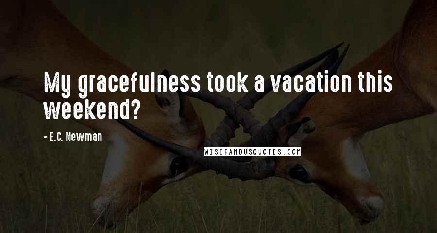 E.C. Newman Quotes: My gracefulness took a vacation this weekend?