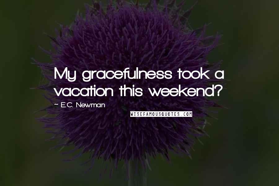 E.C. Newman Quotes: My gracefulness took a vacation this weekend?