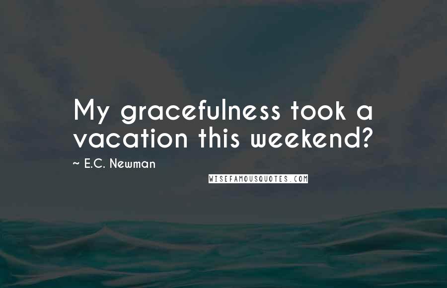 E.C. Newman Quotes: My gracefulness took a vacation this weekend?