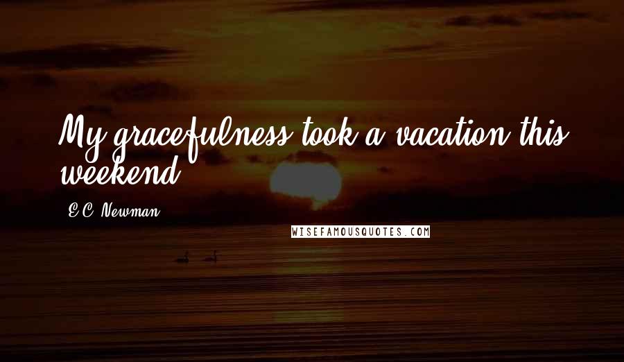 E.C. Newman Quotes: My gracefulness took a vacation this weekend?