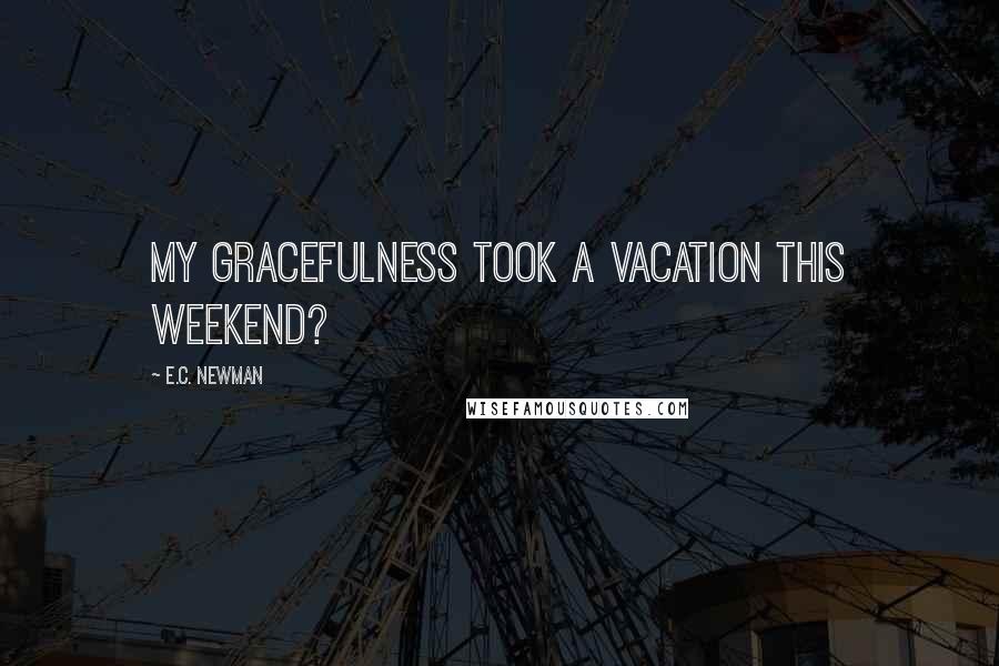 E.C. Newman Quotes: My gracefulness took a vacation this weekend?