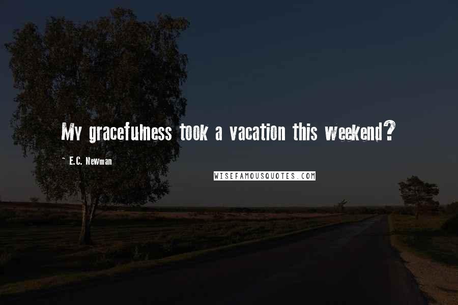 E.C. Newman Quotes: My gracefulness took a vacation this weekend?