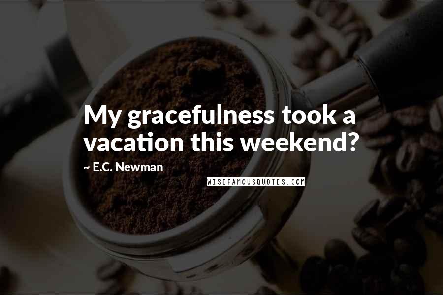 E.C. Newman Quotes: My gracefulness took a vacation this weekend?