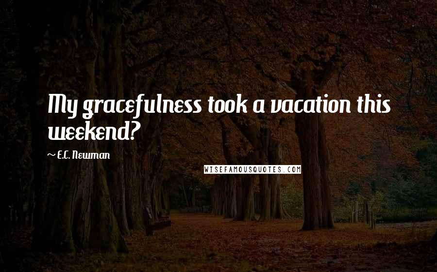 E.C. Newman Quotes: My gracefulness took a vacation this weekend?