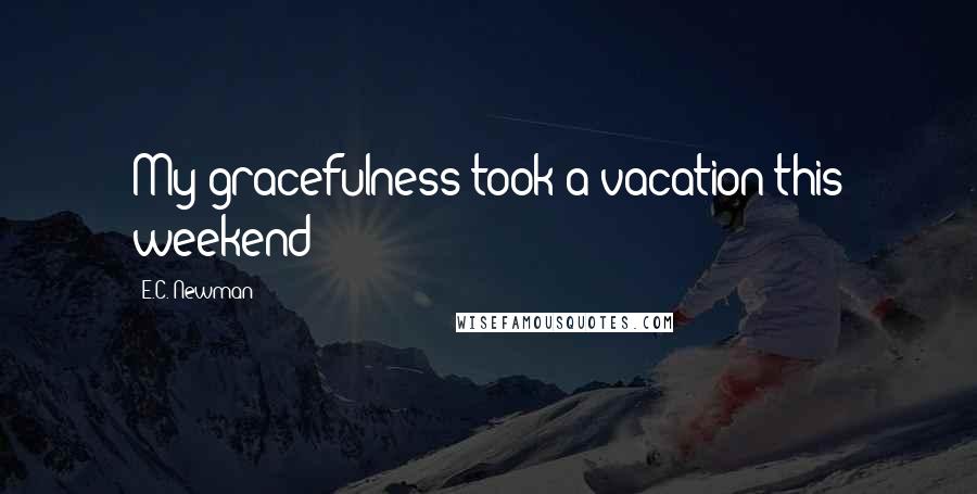 E.C. Newman Quotes: My gracefulness took a vacation this weekend?