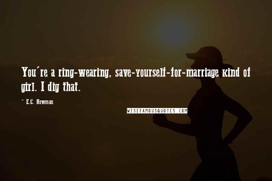 E.C. Newman Quotes: You're a ring-wearing, save-yourself-for-marriage kind of girl. I dig that.