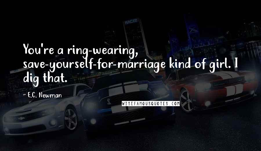E.C. Newman Quotes: You're a ring-wearing, save-yourself-for-marriage kind of girl. I dig that.