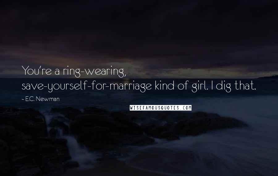 E.C. Newman Quotes: You're a ring-wearing, save-yourself-for-marriage kind of girl. I dig that.