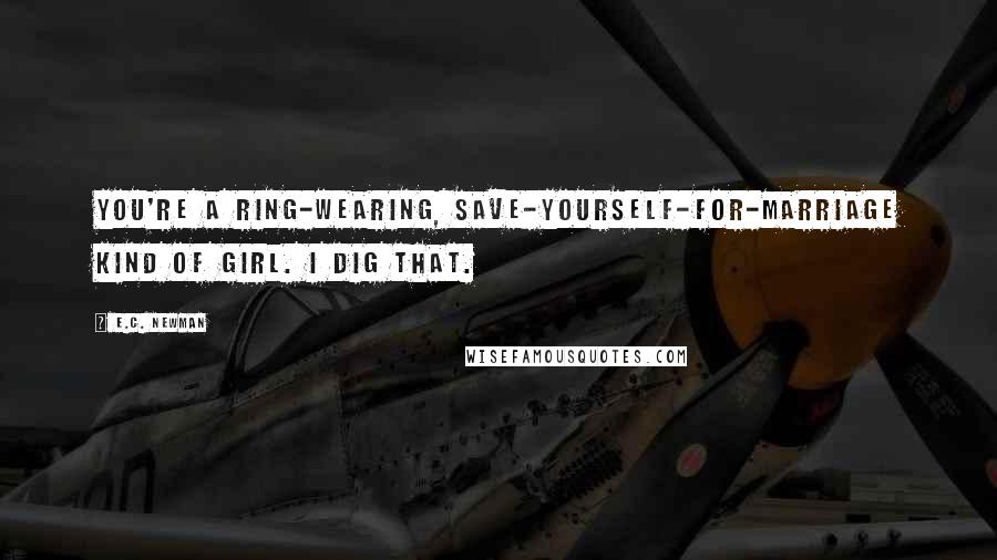 E.C. Newman Quotes: You're a ring-wearing, save-yourself-for-marriage kind of girl. I dig that.