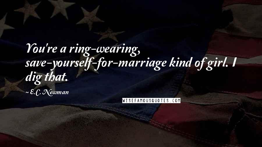 E.C. Newman Quotes: You're a ring-wearing, save-yourself-for-marriage kind of girl. I dig that.