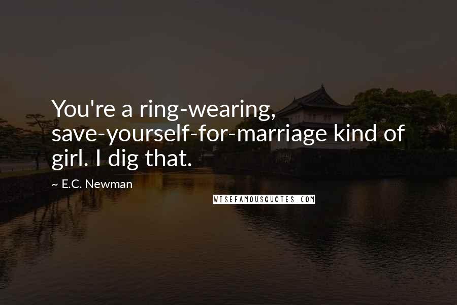 E.C. Newman Quotes: You're a ring-wearing, save-yourself-for-marriage kind of girl. I dig that.