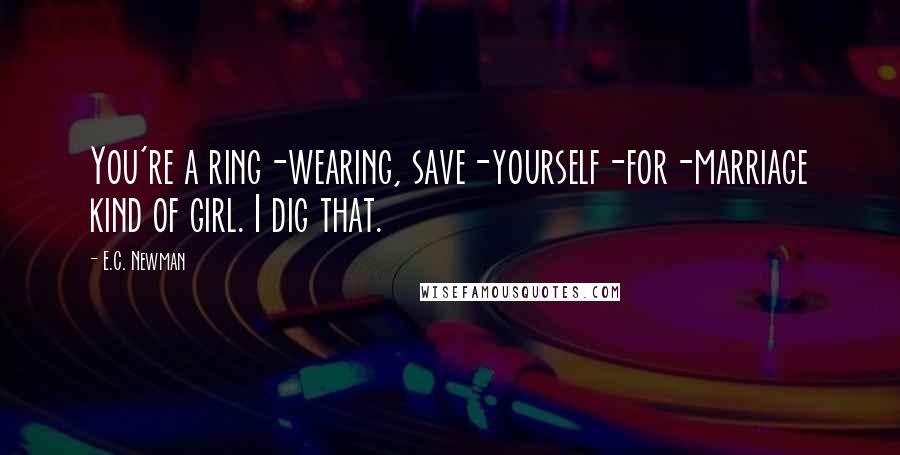 E.C. Newman Quotes: You're a ring-wearing, save-yourself-for-marriage kind of girl. I dig that.