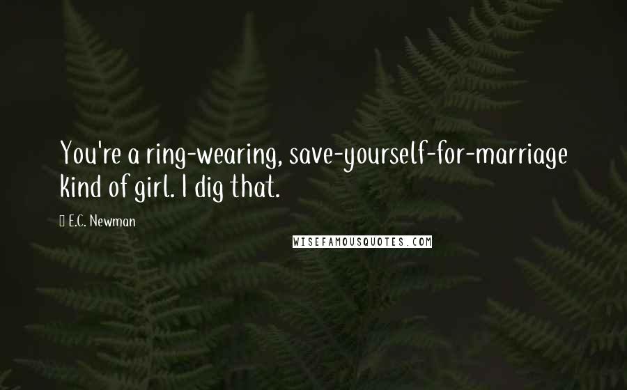 E.C. Newman Quotes: You're a ring-wearing, save-yourself-for-marriage kind of girl. I dig that.