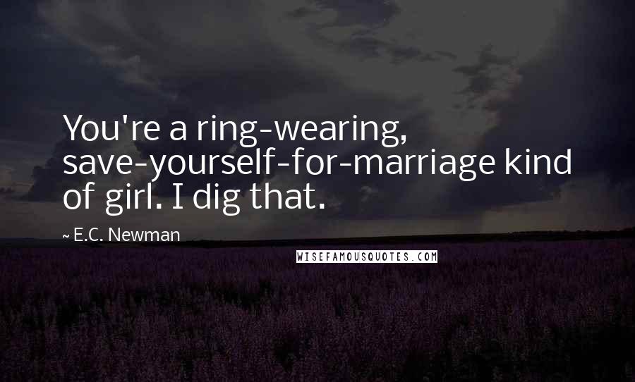 E.C. Newman Quotes: You're a ring-wearing, save-yourself-for-marriage kind of girl. I dig that.