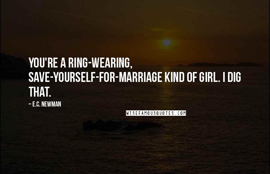 E.C. Newman Quotes: You're a ring-wearing, save-yourself-for-marriage kind of girl. I dig that.