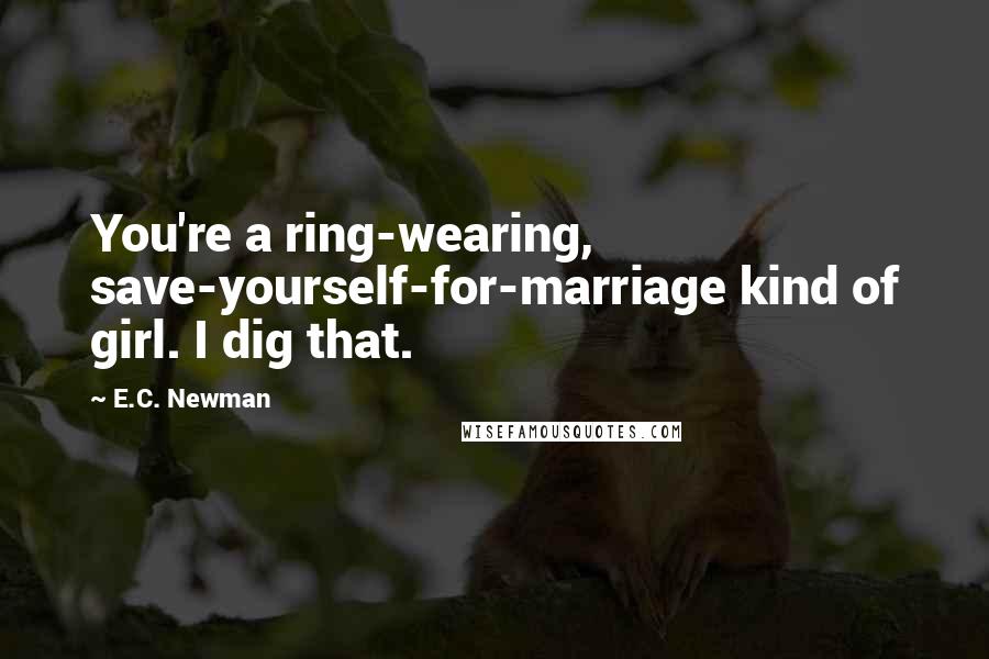 E.C. Newman Quotes: You're a ring-wearing, save-yourself-for-marriage kind of girl. I dig that.