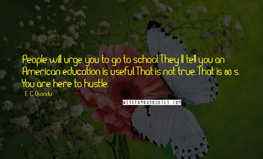 E. C. Osondu Quotes: People will urge you to go to school. They'll tell you an American education is useful. That is not true. That is 80's. You are here to hustle.