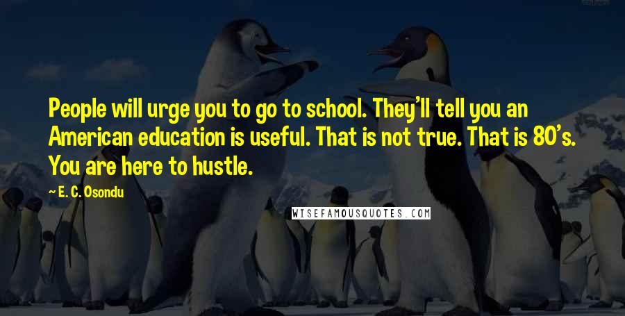 E. C. Osondu Quotes: People will urge you to go to school. They'll tell you an American education is useful. That is not true. That is 80's. You are here to hustle.