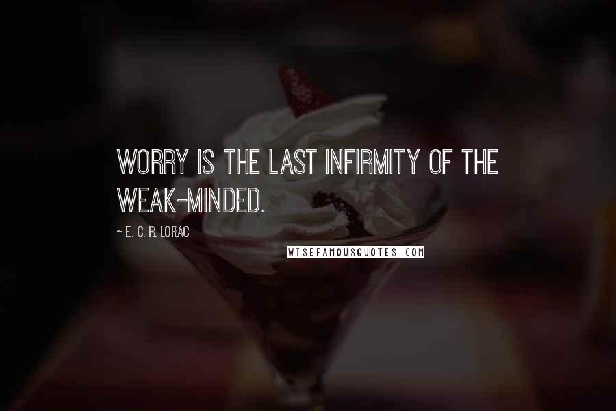 E. C. R. Lorac Quotes: Worry is the last infirmity of the weak-minded.