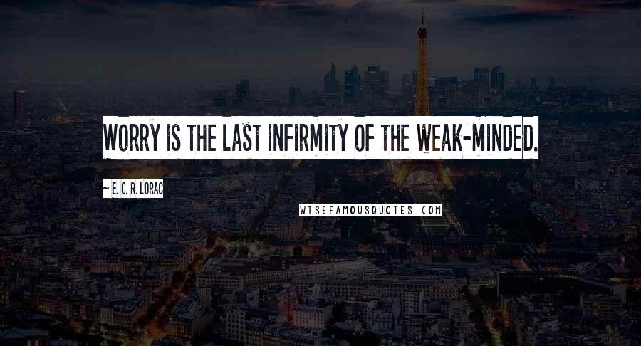 E. C. R. Lorac Quotes: Worry is the last infirmity of the weak-minded.