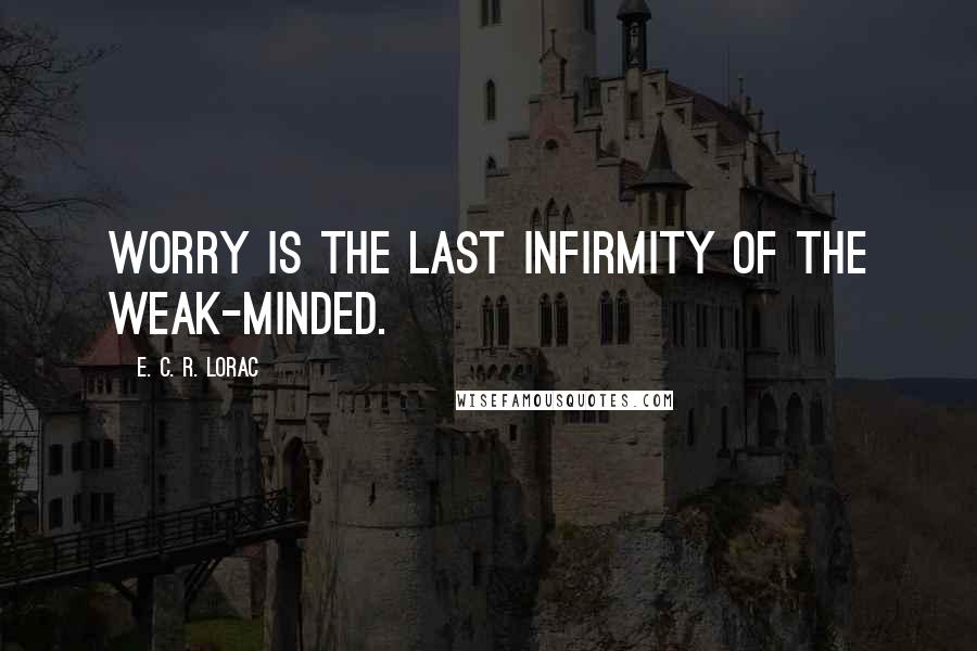 E. C. R. Lorac Quotes: Worry is the last infirmity of the weak-minded.