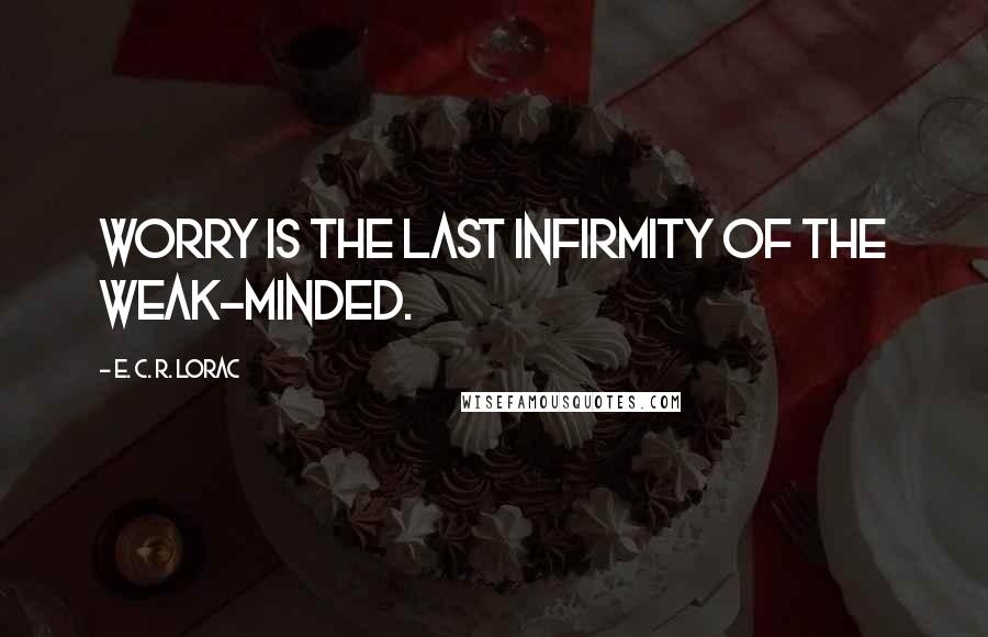 E. C. R. Lorac Quotes: Worry is the last infirmity of the weak-minded.